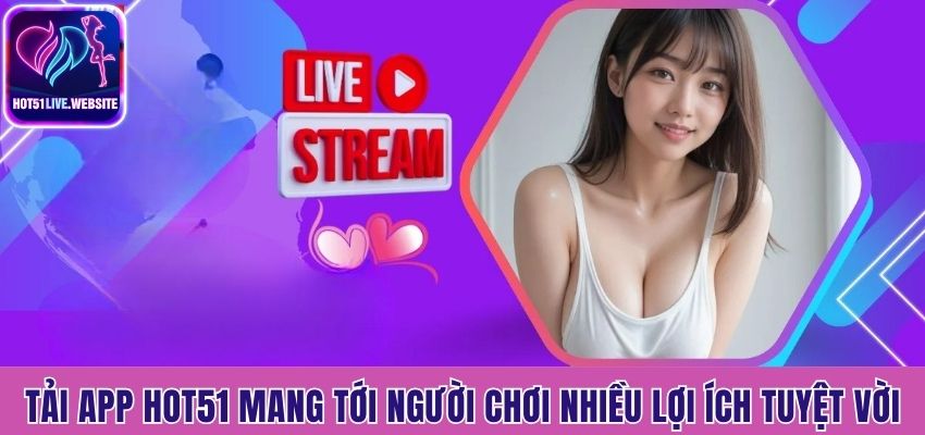 Tải app Hot51 mang tới người chơi nhiều lợi ích tuyệt vời